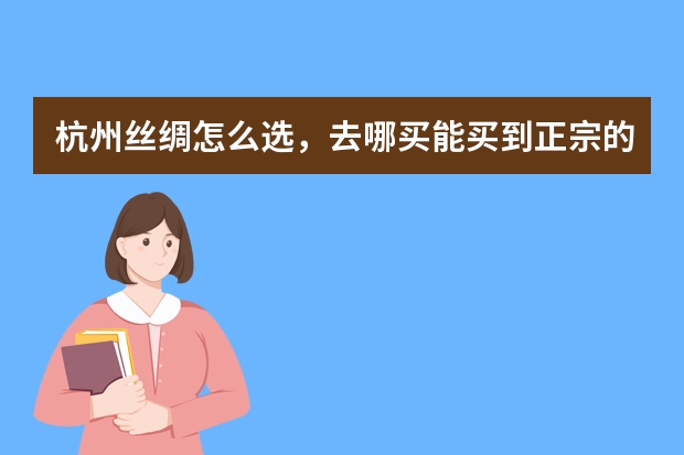 杭州丝绸怎么选，去哪买能买到正宗的好丝绸？