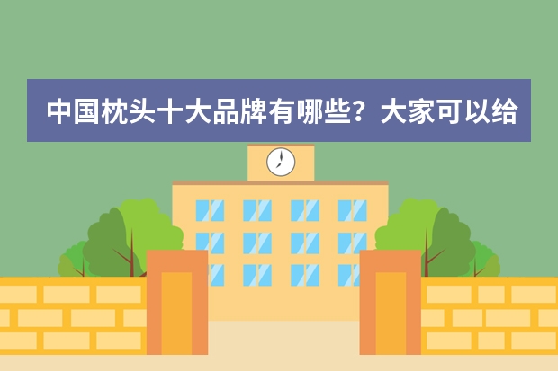 中国枕头十大品牌有哪些？大家可以给我推荐几个好一点的枕头牌子吗？
