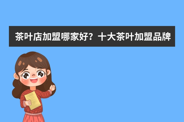 茶叶店加盟哪家好？十大茶叶加盟品牌有哪些？我想茶店加盟，纠结茶店名字和如何茶店装求解