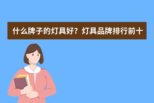 什么牌子的灯具好？灯具品牌排行前十名(排名前十的灯具品牌有哪些)