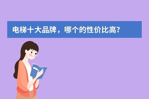 电梯十大品牌，哪个的性价比高？