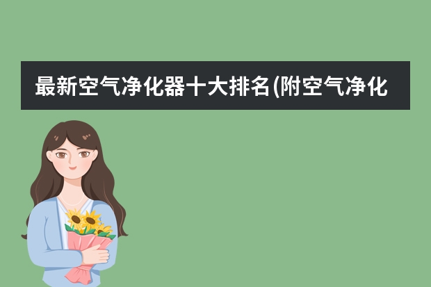 最新空气净化器十大排名(附空气净化器的选购技巧) 空气净化器十大品牌排行是