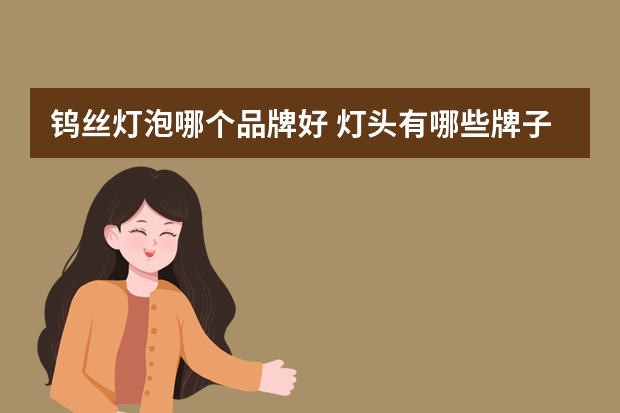 钨丝灯泡哪个品牌好 灯头有哪些牌子