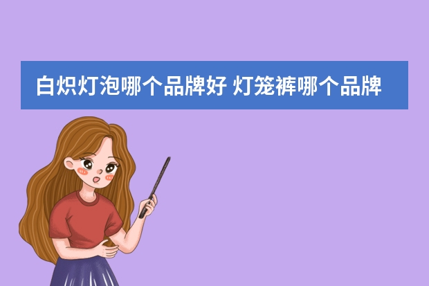 白炽灯泡哪个品牌好 灯笼裤哪个品牌好