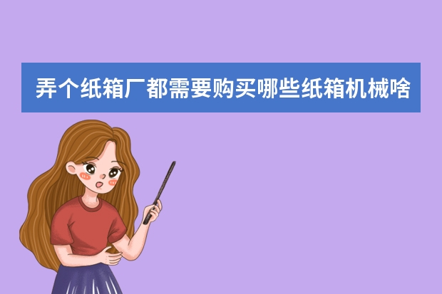 弄个纸箱厂都需要购买哪些纸箱机械啥的？品牌有多少，哪种好？