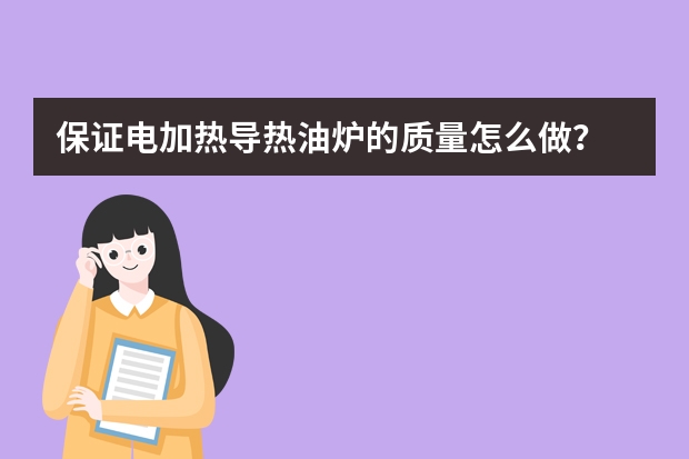 保证电加热导热油炉的质量怎么做？