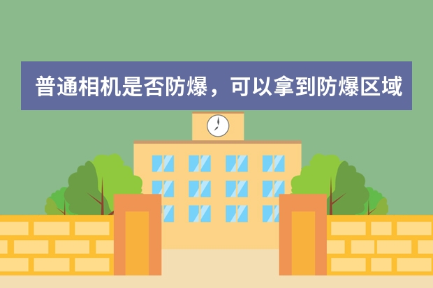 普通相机是否防爆，可以拿到防爆区域使用吗？