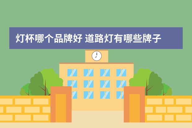 灯杯哪个品牌好 道路灯有哪些牌子