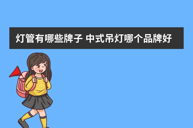 灯管有哪些牌子 中式吊灯哪个品牌好