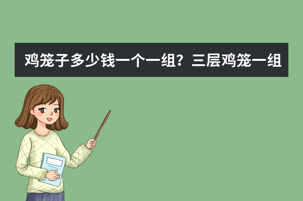 鸡笼子多少钱一个/一组？三层鸡笼一组多少钱？蛋鸡笼多少钱一组？