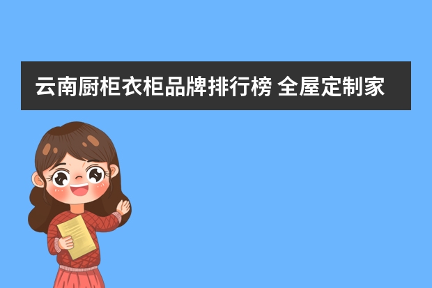 云南厨柜衣柜品牌排行榜 全屋定制家具十大品牌排名