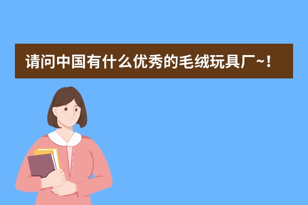 请问中国有什么优秀的毛绒玩具厂~！