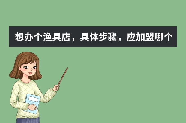 想办个渔具店，具体步骤，应加盟哪个渔具店好些，利润可以吗！大概需要多少钱