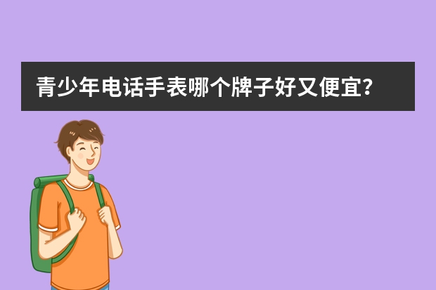 青少年电话手表哪个牌子好又便宜？