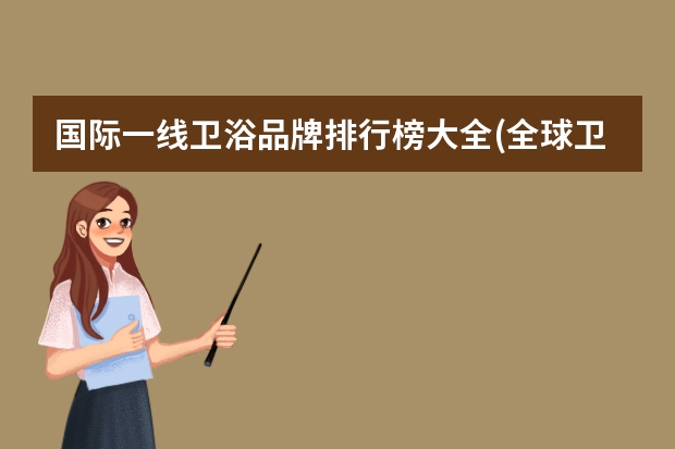 国际一线卫浴品牌排行榜大全(全球卫浴洁具十大品牌排行榜) 洁具卫浴十大品牌排行介绍