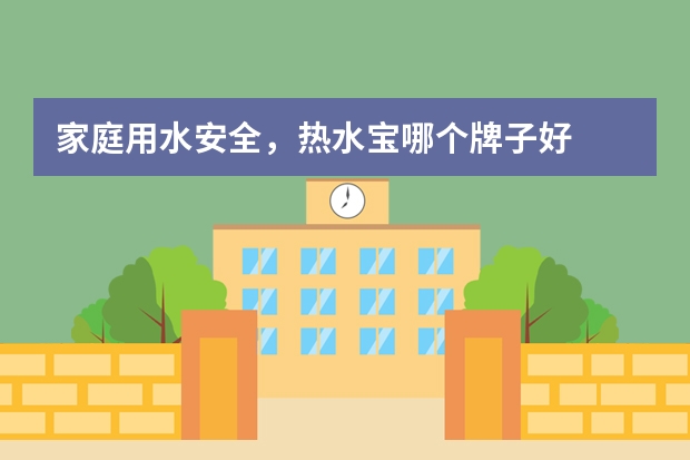 家庭用水安全，热水宝哪个牌子好