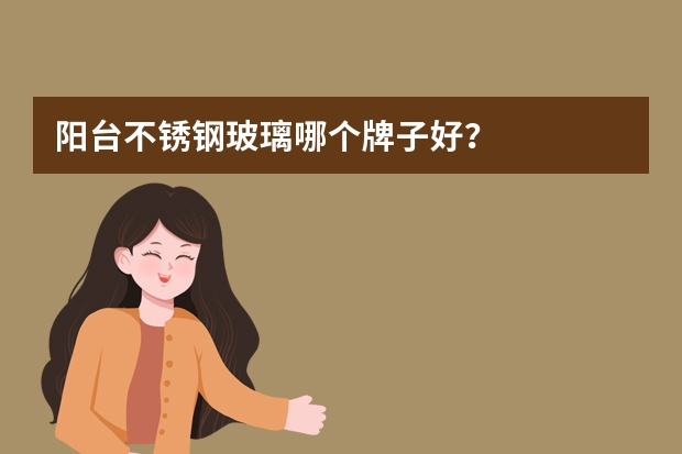 阳台不锈钢玻璃哪个牌子好？