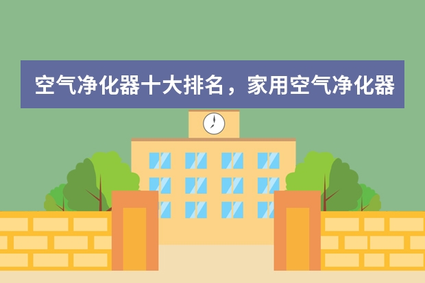 空气净化器十大排名，家用空气净化器什么牌子好？