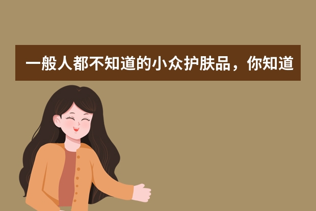 一般人都不知道的小众护肤品，你知道有哪些吗？