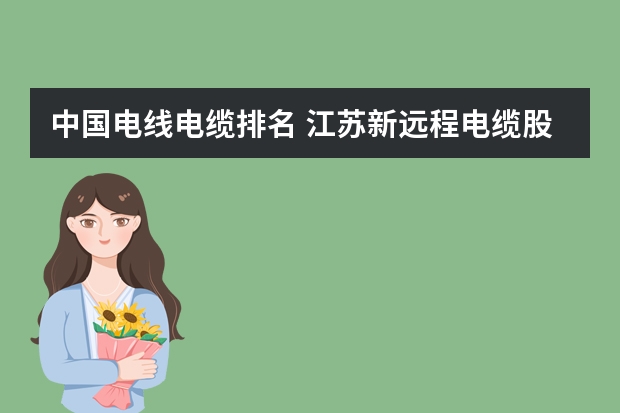 中国电线电缆排名 江苏新远程电缆股份有限公司简介