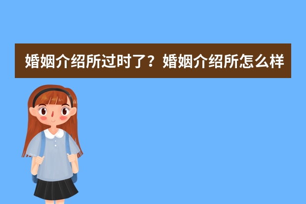 婚姻介绍所过时了？婚姻介绍所怎么样