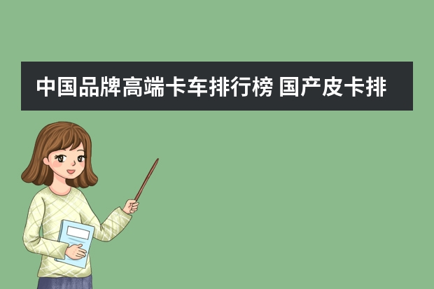 中国品牌高端卡车排行榜 国产皮卡排行榜前十名