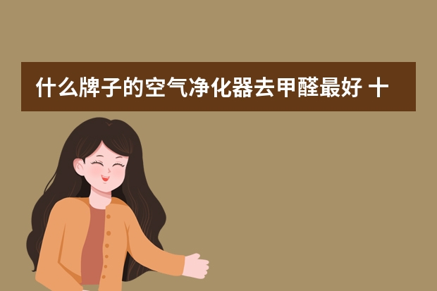 什么牌子的空气净化器去甲醛最好 十大空气净化器品牌推荐