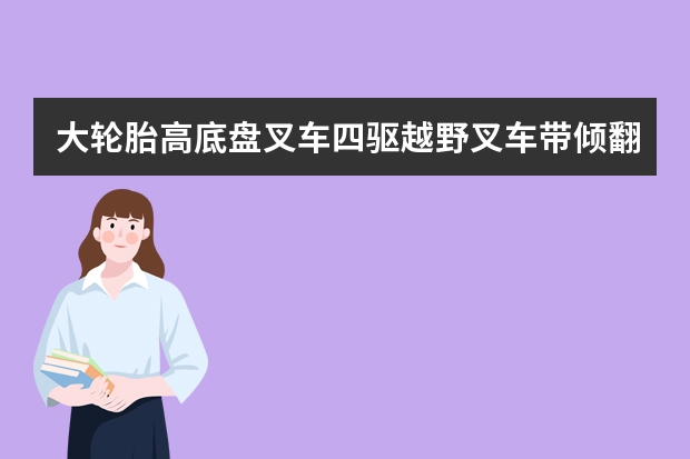 大轮胎高底盘叉车四驱越野叉车带倾翻抱哪里的质量好