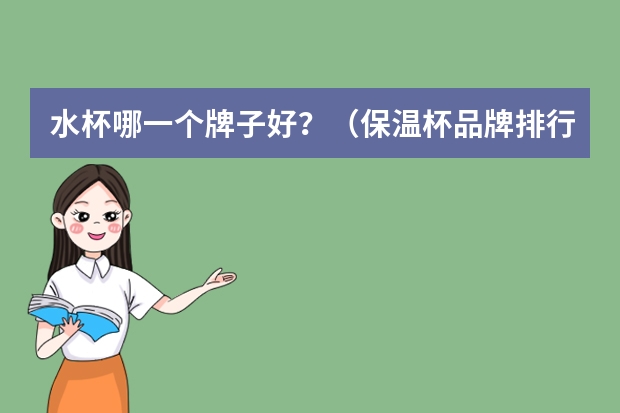 水杯哪一个牌子好？（保温杯品牌排行榜 保温杯十大品牌介绍）