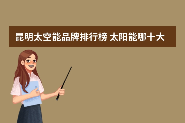 昆明太空能品牌排行榜 太阳能哪十大品牌