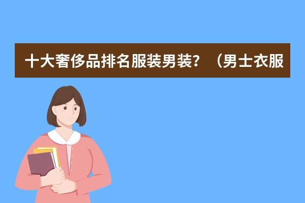 十大奢侈品排名服装男装？（男士衣服品牌十大排名）