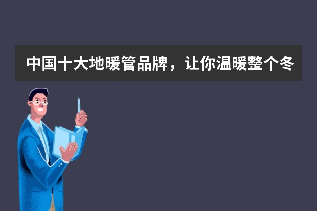 中国十大地暖管品牌，让你温暖整个冬天！ 地暖管品牌十大排名 前十名