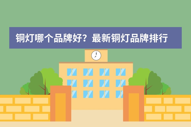 铜灯哪个品牌好？最新铜灯品牌排行