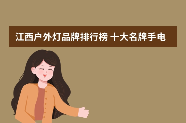 江西户外灯品牌排行榜 十大名牌手电筒排行