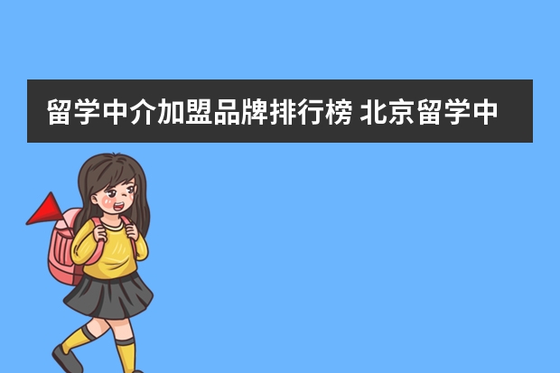 留学中介加盟品牌排行榜 北京留学中介十大排名榜按更多人推荐排名2023