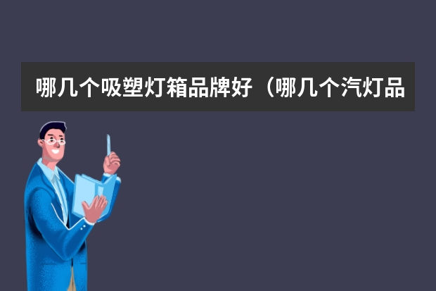 哪几个吸塑灯箱品牌好（哪几个汽灯品牌好）
