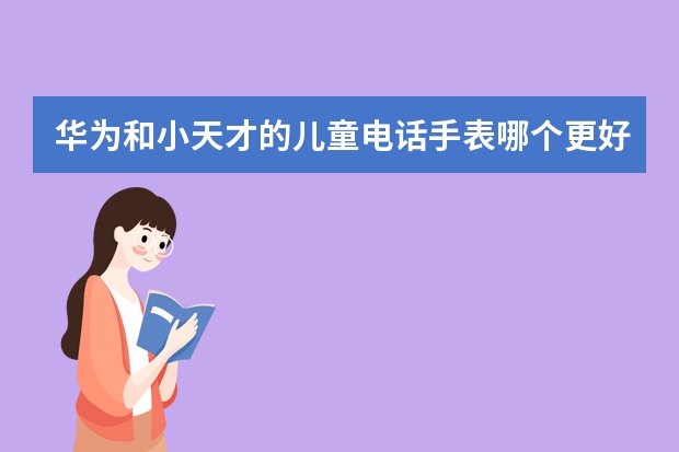 华为和小天才的儿童电话手表哪个更好用？