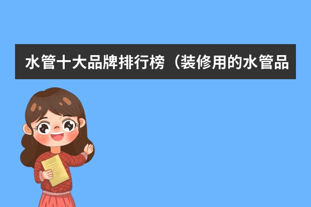 水管十大品牌排行榜（装修用的水管品牌）