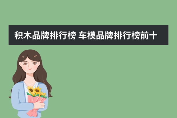 积木品牌排行榜 车模品牌排行榜前十名