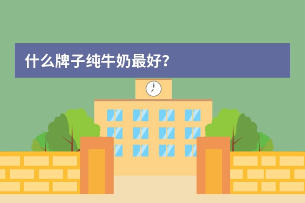 什么牌子纯牛奶最好？