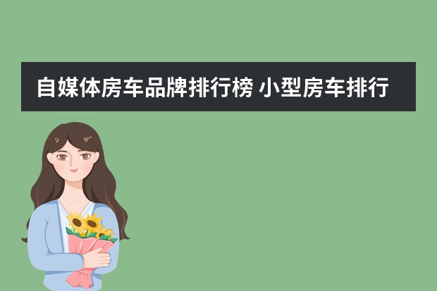 自媒体房车品牌排行榜 小型房车排行榜前十名