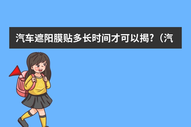 汽车遮阳膜贴多长时间才可以揭?（汽车遮阳膜的价格?）