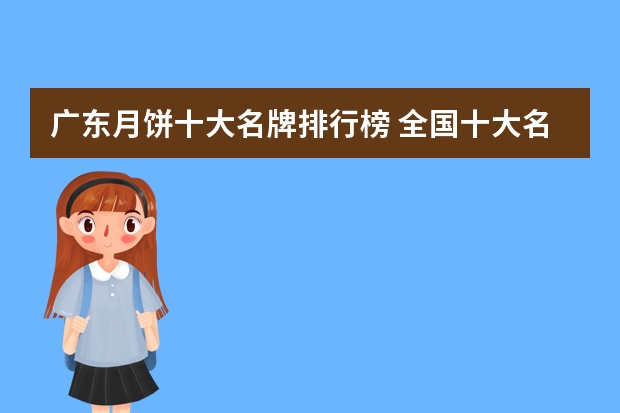 广东月饼十大名牌排行榜 全国十大名牌月饼排名
