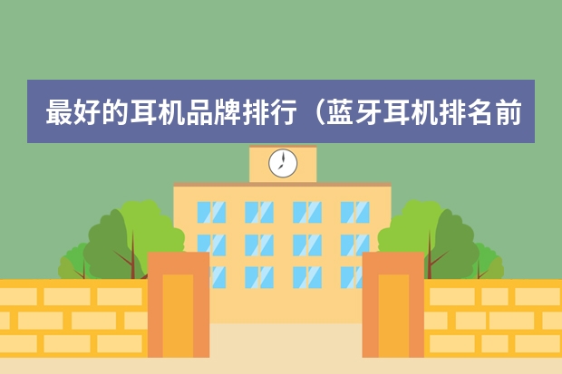 最好的耳机品牌排行（蓝牙耳机排名前十）