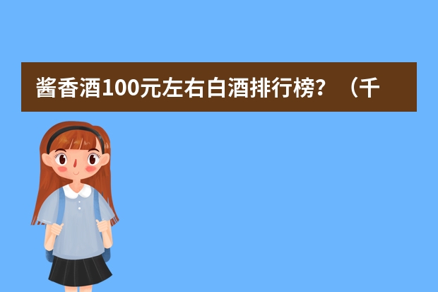 酱香酒100元左右白酒排行榜？（千元白酒排行榜前十名？）