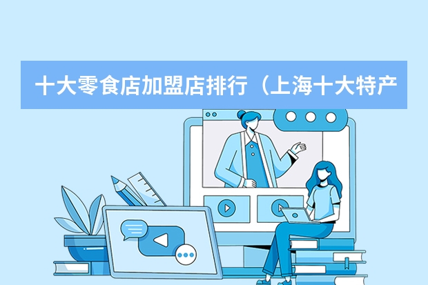 十大零食店加盟店排行（上海十大特产排名）