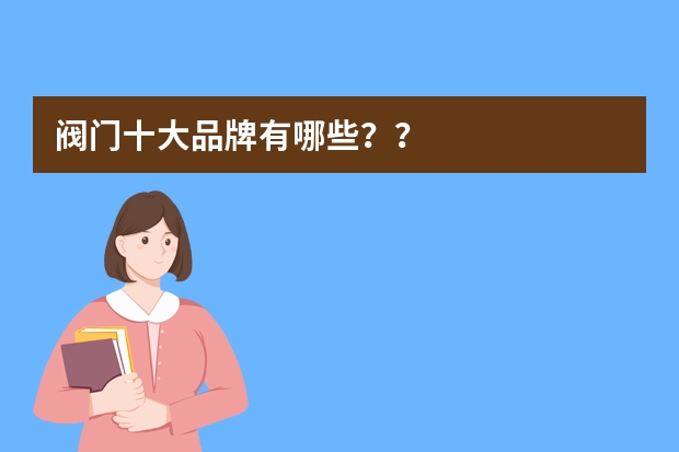 阀门十大品牌有哪些？？