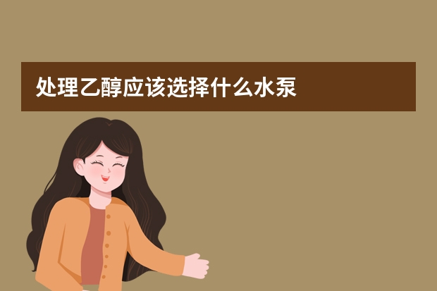 处理乙醇应该选择什么水泵
