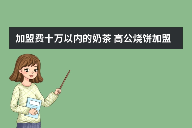 加盟费十万以内的奶茶 高公烧饼加盟（中国烧饼十大加盟品牌）