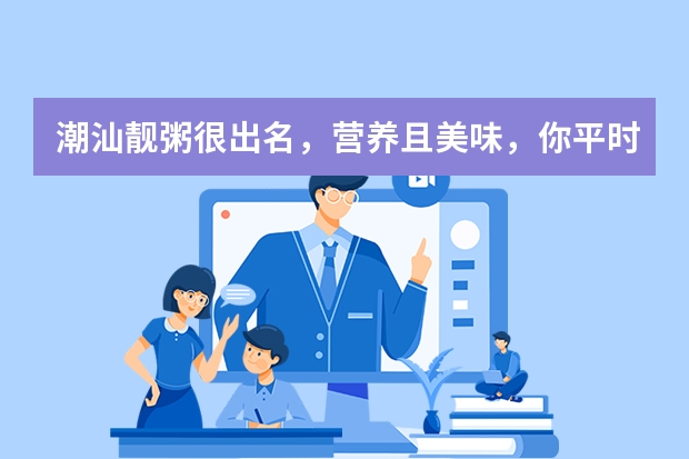 潮汕靓粥很出名，营养且美味，你平时尝过哪些？